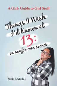 Title: Things I Wish I'd Known at 13: Or Maybe Even Sooner - A Girl's Guide to Girl Stuff, Author: Sonja Reynolds