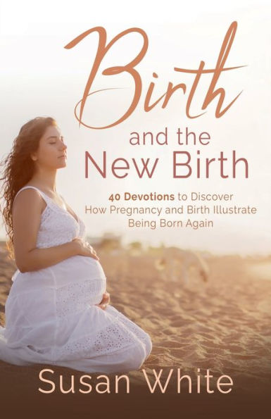 Birth and the New Birth: 40 Devotions to Discover How Pregnancy Illustrate Being Born Again