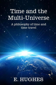 Title: Time and the Multi-Universe: A philosophy of time and time travel, Author: E. Hughes