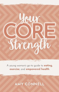 Title: Your CORE Strength: A Young Woman's Go-To Guide to Eating, Exercise and Empowered Health, Author: Amy Connell