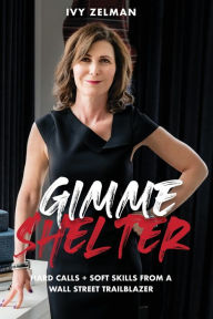 Title: Gimme Shelter: Hard Calls + Soft Skills From A Wall Street Trailblazer, Author: Ivy Zelman