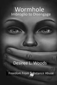 Title: Wormhole Imbroglio to Disengage: Freedom From Substance Abuse, Author: Desiree L Woods