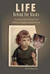 Title: Life Behind the Masks: Surviving and Healing from Mother-Daughter Sexual Abuse, Author: Wilma MacLiver