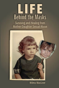 Title: Life Behind the Masks: Surviving and Healing from Mother-Daughter Sexual Abuse, Author: Wilma MacLiver