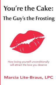 Title: You're the Cake, The Guy's the Frosting: How loving yourself unconditionally will attract the love you deserve, Author: Marcia Lite-Braus