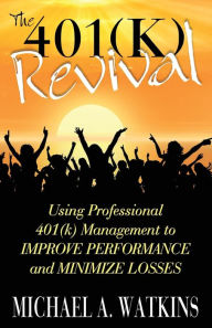 Title: The 401(k) Revival: Using Professional 401(k) Management to Improve Performance and Minimize Losses, Author: Michael Watkins