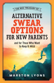 Title: The Wee Treasury of Alternative Swear Options for New Parents: ...and for Those Who Want to Keep it Mild, Author: Marston Lyons