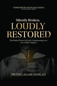 Title: Silently Broken, Loudly Restored: The Radical Power of God's Transforming Love For a Fallen Surgeon, Author: Pieter Lagaay