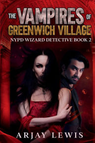 Title: The Vampires Of Greenwich Village: NYPD Detective Wizard Book 2, Author: Arjay Lewis