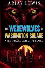 Title: The Werewolves Of Washington Square: NYPD Wizard Detective Book 3, Author: Arjay Lewis