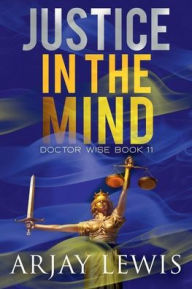 Title: Justice In The Mind: Doctor Wise Book 11, Author: Arjay Lewis
