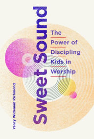 Title: Sweet Sound: The Power of Discipling Kids in Worship, Author: Yancy Wideman Richmond