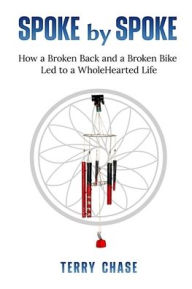 Title: Spoke by Spoke: How a Broken Back and a Broken Back Led to a WholeHearted Life, Author: Terry M Chase