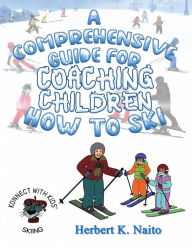 Title: A Comprehensive Guide For Coaching Children How To Ski, Author: Herbert  K. Naito