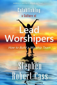 Title: Establishing a Culture of Lead Worshipers: How to Build a Worship Team, Author: Stephen Robert Cass