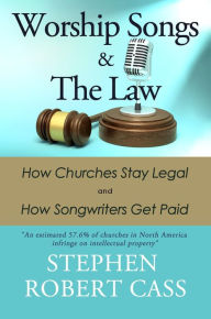 Title: Worship Songs and the Law: How Churches Stay Legal and How Songwriters Get Paid, Author: Stephen Robert Cass