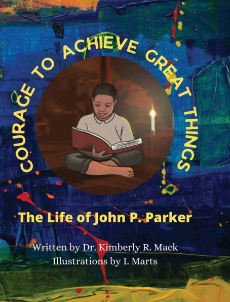 Courage to Achieve Great Things: The Life of John P. Parker