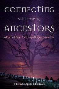 Title: Connecting with Your Ancestors: A Practical Guide for Living a Destiny-Driven Life, Author: Dr. Asanee Brogan