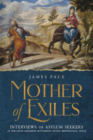 Title: Mother of Exiles: Interviews of Asylum Seekers at the Good Neighbor Settlement House, Brownsville, Texas, Author: James Pace