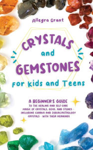Title: Crystals and Gemstones for Kids and Teens: A Beginner's Guide to the Healing and Self-Care Magic of Crystals, Gems and Stones--Including Chakra and Zodiac / Astrology Crystals--With Their Meanings, Author: Allegra Grant