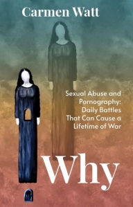 Title: Why: Sexual Abuse and Pornography - Daily Battles That Can Cause a Lifetime of War, Author: Carmen Watt
