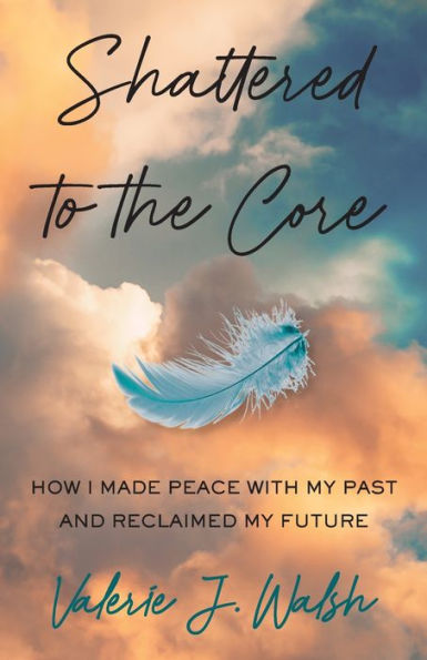 Shattered to the Core: How I Made Peace with My Past and Reclaimed Future