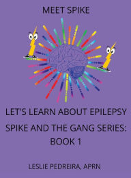 Title: Meet Spike: Let's Learn about Epilepsy Spike and the Gang Series: Book 1:, Author: APRN Leslie Pedreira
