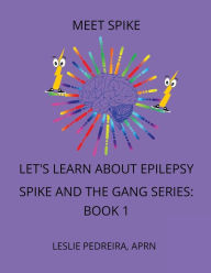 Title: Meet Spike: Let's Learn About Epilepsy Spike and the Gang Series: Book 1:, Author: APRN Leslie Pedreira