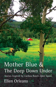 Title: Mother Blue and The Deep Down Under: Stories Inspired by Caribou Ranch Open Space, Author: Ellen Orleans