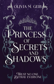 Title: The Princess of Secrets & Shadows: Trust No One, Betray Everyone, Author: Olivia M Geib