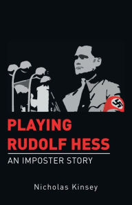 Title: Playing Rudolf Hess: An Imposter Story, Author: Nicholas Kinsey