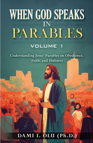 When God Speaks Parables (Volume 1): Understanding Jesus' on Obedience, Faith, and Holiness