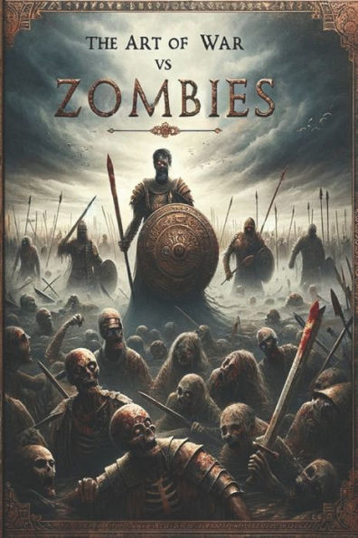 The Art of War vs. Zombies - The Complete Tales of Brains and Mayhem: Legendary Heroes and Zombie Warfare: A Thrilling Fusion of Timeless Valor, Undead Apocalypse, and Riveting Survival Tales of bloody adventure