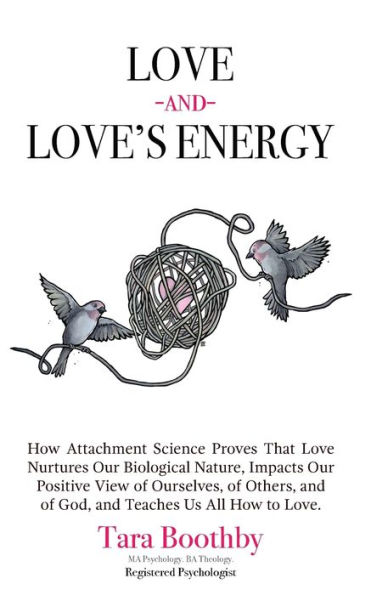 Love and Love's Energy: How Attachment Science Proves That Love Nurtures Our Biological Nature, Impacts Our Positive View of Ourselves, of Others, and of God, and Teaches Us All How to Love.