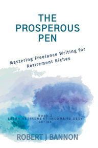 Title: The Prosperous Pen: Mastering Freelance Writing for Retirement Riches, Author: Robert J Bannon