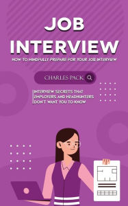 Title: Job Interview: How to Mindfully Prepare for Your Job Interview (Interview Secrets That Employers and Headhunters Don't Want You to Know), Author: Charles Pack