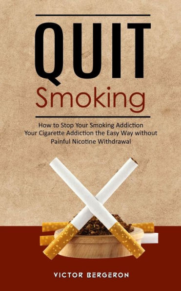 Quit Smoking: How to Stop Your Smoking Addiction (Your Cigarette Addiction the Easy Way without Painful Nicotine Withdrawal)