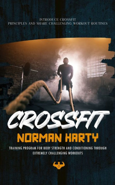 Crossfit: Introduce Crossfit Principles and Share Challenging Workout Routines (Training Program for Body Strength and Conditioning through Extremely Challenging Workouts)