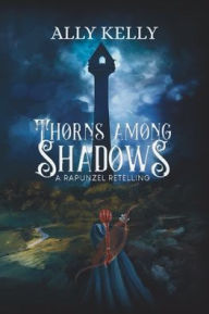 Free downloadin books Thorns Among Shadows: A Rapunzel Retelling: A Rapunzel Retelling by Ally Kelly