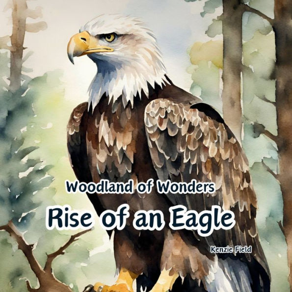 Rise of an Eagle: Woodland Wonders Series: life cycle a magnificent bald eagle through captivating poetry and stunning illustrations.