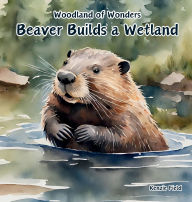 Title: Beaver Builds a Wetland: Beaver Builds a Wetland: Woodland of Wonders Series: A young beaver uses its skills to create a dam that transforms a simple river into a complex ecosystem called a wetland., Author: Kenzie Field