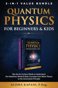 Title: Quantum Physics for Beginners & Kids: Box Set for Curious Minds to Understand the Subatomic World & Basic Concepts from Wave Theory to the Uncertainty Principle, Author: Alisha Kapani