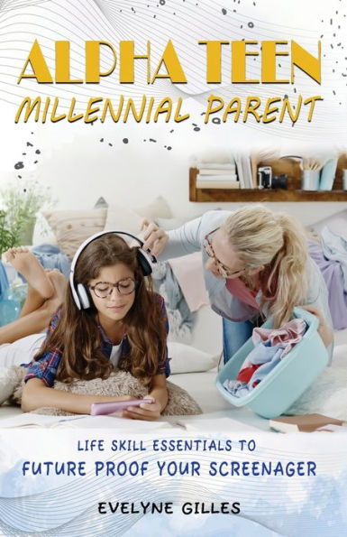 Alpha Teen Millennial Parent: Life Skill Essentials to Future Proof Your Screenager