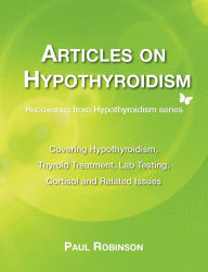 Title: Articles on hypothyroidism: Covering hypothyroidism, thyroid treatment, lab testing, cortisol and related issues, Author: Paul Robinson