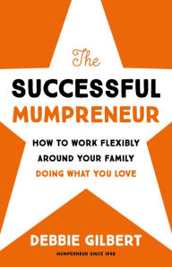 Title: The Successful Mumpreneur: How to work flexibly around your family doing what you love, Author: Debbie Gilbert