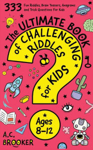Title: The Ultimate Book Of Challenging Riddles for Kids ages 8-12: 333 Fun Riddles, Brain Teasers, Anagrams and Trick Questions For Kids, Author: Ac Brooker