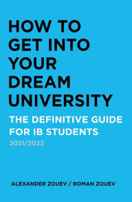 Title: HOW TO GET INTO YOUR DREAM UNIVERSITY: THE DEFINITIVE GUIDE FOR IB STUDENTS, Author: Alexander Zouev