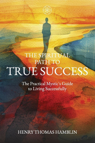 The Spiritual Path to True Success: The Practical Mystic's Guide to Living Successfully