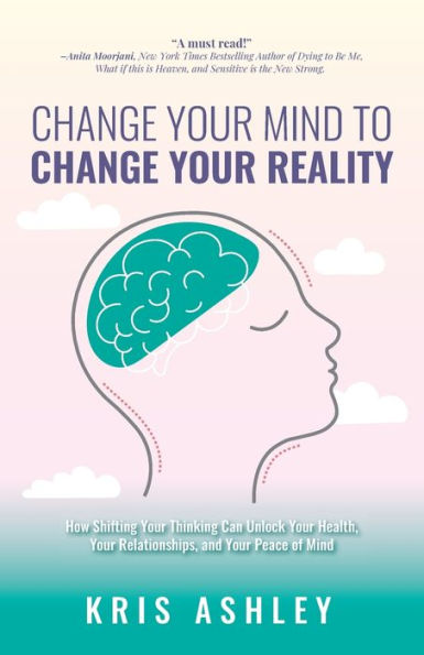 Change Your Mind To Reality: How Shifting Thinking Can Unlock Health, Relationships, and Peace of