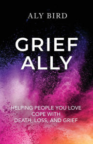 Download ebook for iriver Grief Ally: Helping People You Love Cope with Death, Loss, and Grief (English literature) by Aly Bird, Aly Bird